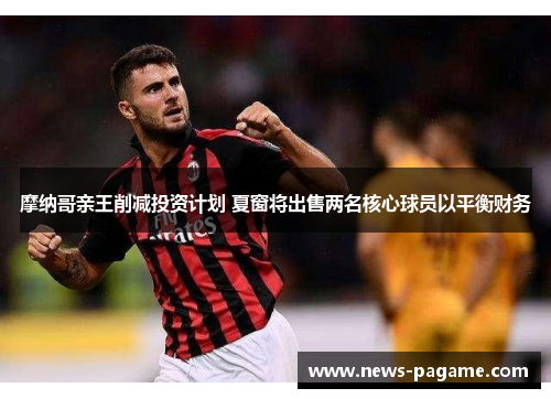 摩纳哥亲王削减投资计划 夏窗将出售两名核心球员以平衡财务 摩纳哥亲王削减投资计划 夏窗将出售两名核心球员以平衡财务