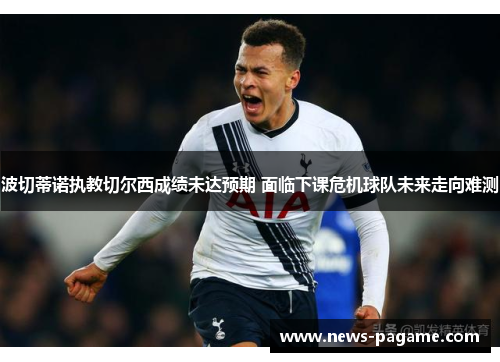 波切蒂诺执教切尔西成绩未达预期 面临下课危机球队未来走向难测