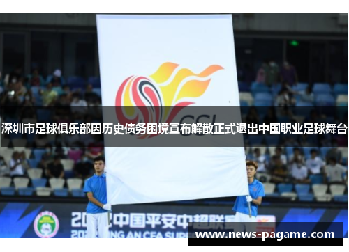 深圳市足球俱乐部因历史债务困境宣布解散正式退出中国职业足球舞台 深圳市足球俱乐部因历史债务困境宣布解散正式退出中国职业足球舞台
