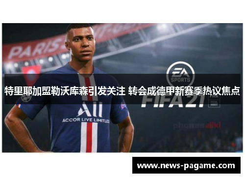 特里耶加盟勒沃库森引发关注 转会成德甲新赛季热议焦点 特里耶加盟勒沃库森引发关注 转会成德甲新赛季热议焦点