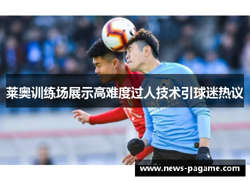莱奥训练场展示高难度过人技术引球迷热议 莱奥训练场展示高难度过人技术引球迷热议
