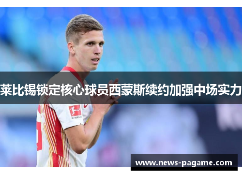 莱比锡锁定核心球员西蒙斯续约加强中场实力 莱比锡锁定核心球员西蒙斯续约加强中场实力