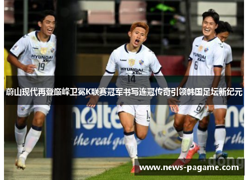蔚山现代再登巅峰卫冕K联赛冠军书写连冠传奇引领韩国足坛新纪元 蔚山现代再登巅峰卫冕K联赛冠军书写连冠传奇引领韩国足坛新纪元