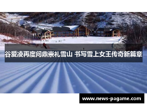 谷爱凌再度问鼎崇礼雪山 书写雪上女王传奇新篇章 谷爱凌再度问鼎崇礼雪山 书写雪上女王传奇新篇章