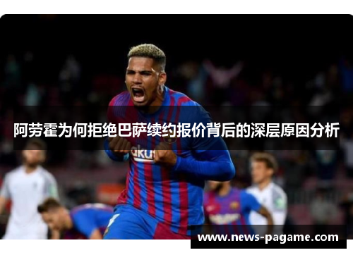 阿劳霍为何拒绝巴萨续约报价背后的深层原因分析