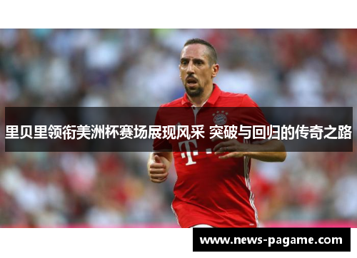 里贝里领衔美洲杯赛场展现风采 突破与回归的传奇之路