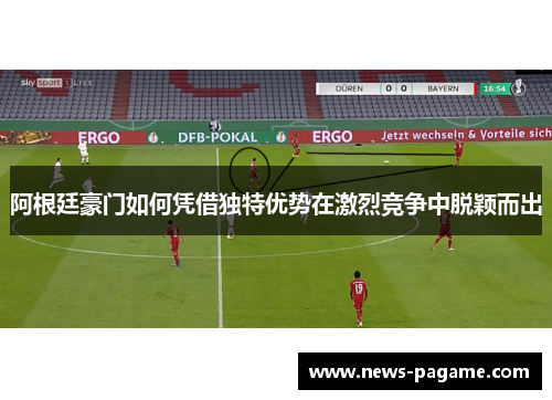 阿根廷豪门如何凭借独特优势在激烈竞争中脱颖而出