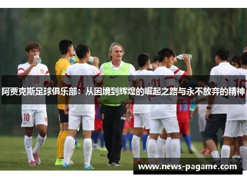 阿贾克斯足球俱乐部：从困境到辉煌的崛起之路与永不放弃的精神