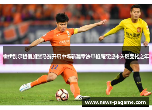 霍伊别尔租借加盟马赛开启中场新篇章法甲格局或迎来关键变化之年