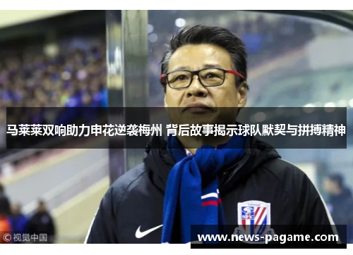 马莱莱双响助力申花逆袭梅州 背后故事揭示球队默契与拼搏精神