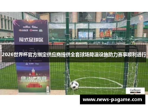 2026世界杯官方指定供应商提供全套球场降温设施助力赛事顺利进行