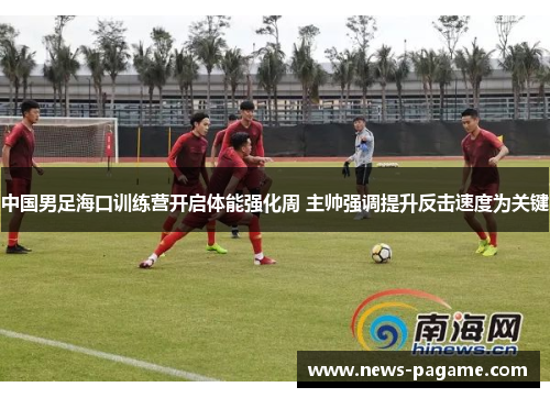 中国男足海口训练营开启体能强化周 主帅强调提升反击速度为关键 中国男足海口训练营开启体能强化周 主帅强调提升反击速度为关键
