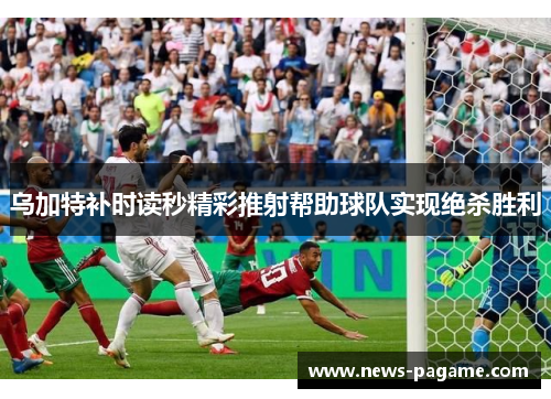 乌加特补时读秒精彩推射帮助球队实现绝杀胜利
