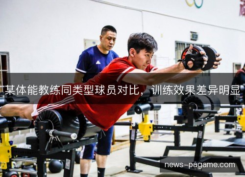 某体能教练同类型球员对比,训练效果差异明显 某体能教练同类型球员对比,训练效果差异明显