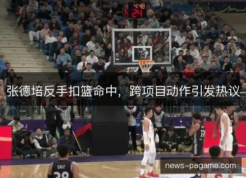 张德培反手扣篮命中，跨项目动作引发热议