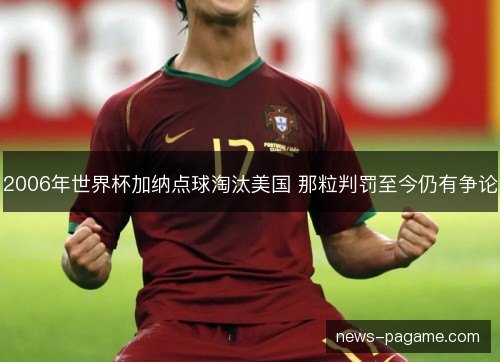2006年世界杯加纳点球淘汰美国 那粒判罚至今仍有争论