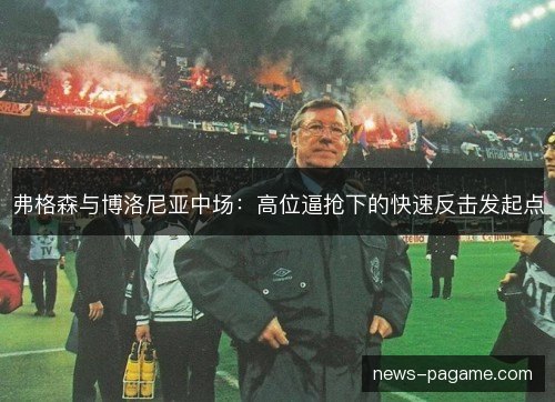 弗格森与博洛尼亚中场:高位逼抢下的快速反击发起点 弗格森与博洛尼亚中场:高位逼抢下的快速反击发起点